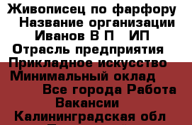 Живописец по фарфору › Название организации ­ Иванов В.П., ИП › Отрасль предприятия ­ Прикладное искусство › Минимальный оклад ­ 30 000 - Все города Работа » Вакансии   . Калининградская обл.,Пионерский г.